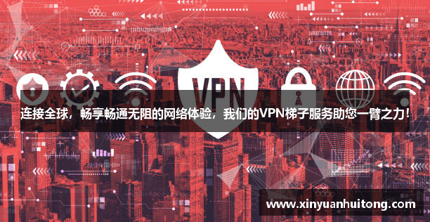 连接全球，畅享畅通无阻的网络体验，我们的VPN梯子服务助您一臂之力！